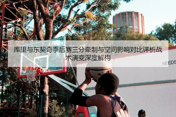 库里与东契奇季后赛三分牵制与空间影响对比详析战术演变深度解构