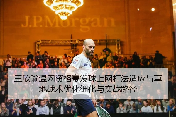 王欣瑜温网资格赛发球上网打法适应与草地战术优化细化与实战路径