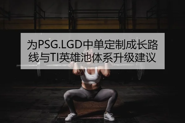 为PSG.LGD中单定制成长路线与TI英雄池体系升级建议