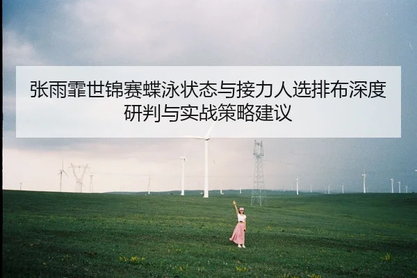 张雨霏世锦赛蝶泳状态与接力人选排布深度研判与实战策略建议