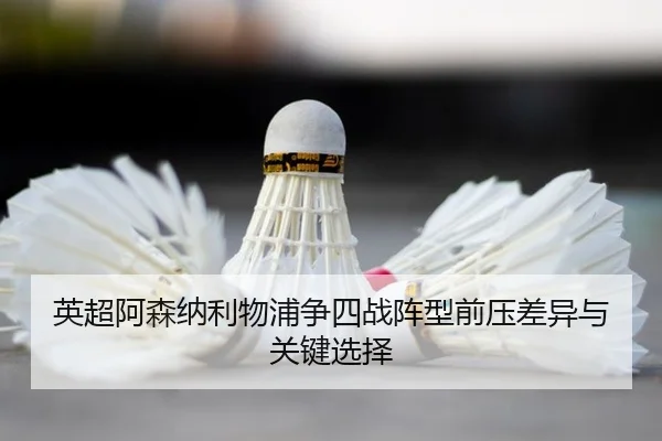 英超阿森纳利物浦争四战阵型前压差异与关键选择